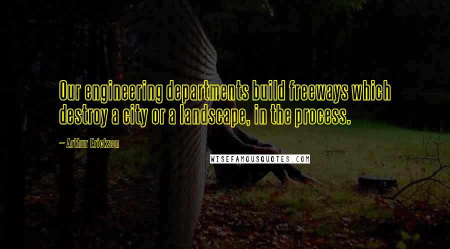 Arthur Erickson Quotes: Our engineering departments build freeways which destroy a city or a landscape, in the process.