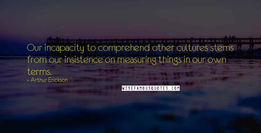 Arthur Erickson Quotes: Our incapacity to comprehend other cultures stems from our insistence on measuring things in our own terms.