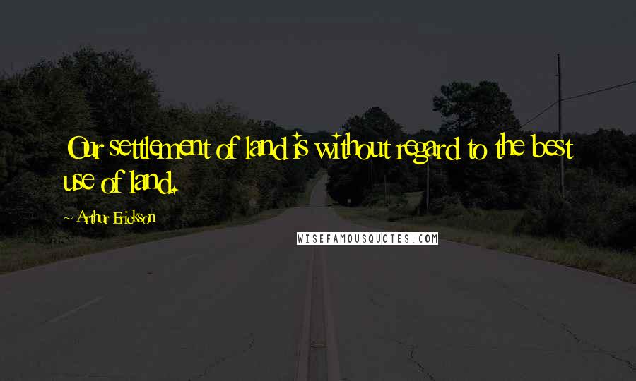 Arthur Erickson Quotes: Our settlement of land is without regard to the best use of land.