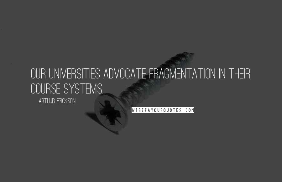 Arthur Erickson Quotes: Our universities advocate fragmentation in their course systems.