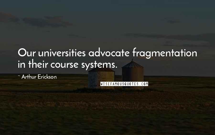 Arthur Erickson Quotes: Our universities advocate fragmentation in their course systems.