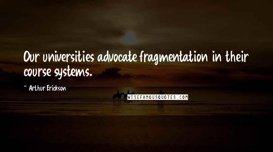 Arthur Erickson Quotes: Our universities advocate fragmentation in their course systems.