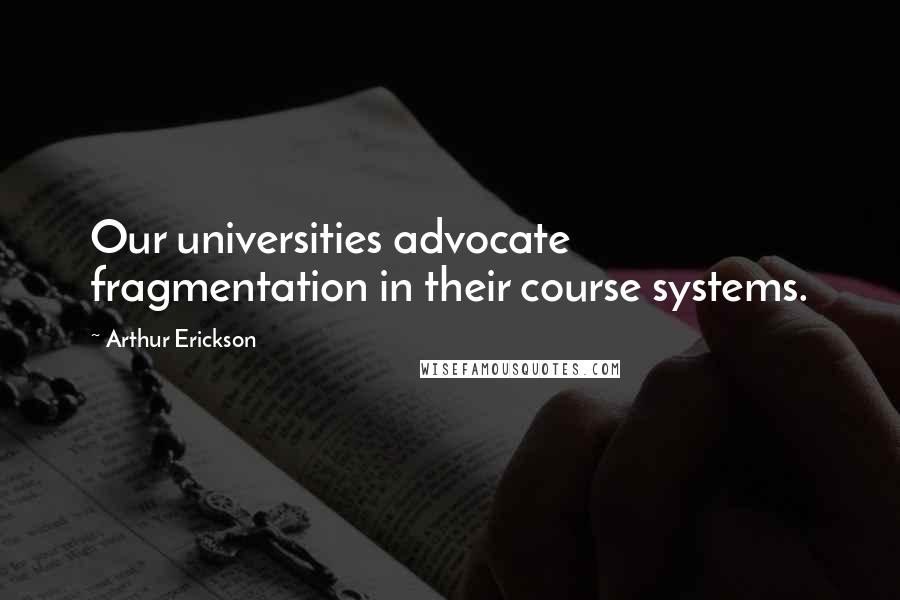 Arthur Erickson Quotes: Our universities advocate fragmentation in their course systems.