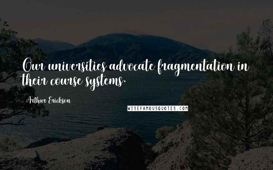 Arthur Erickson Quotes: Our universities advocate fragmentation in their course systems.