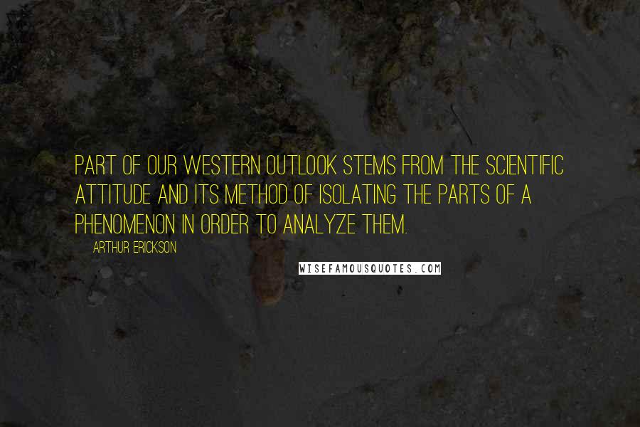 Arthur Erickson Quotes: Part of our western outlook stems from the scientific attitude and its method of isolating the parts of a phenomenon in order to analyze them.