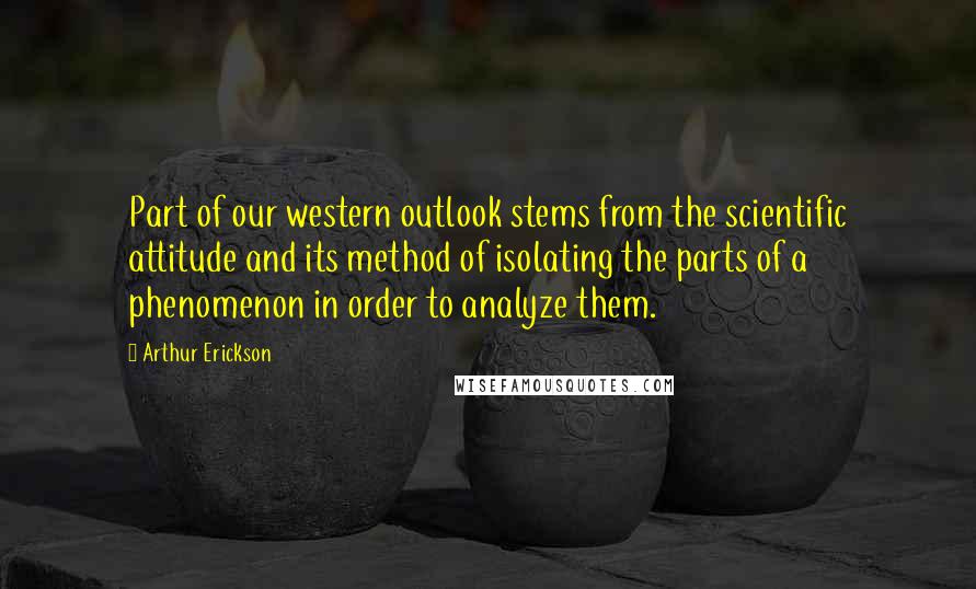 Arthur Erickson Quotes: Part of our western outlook stems from the scientific attitude and its method of isolating the parts of a phenomenon in order to analyze them.