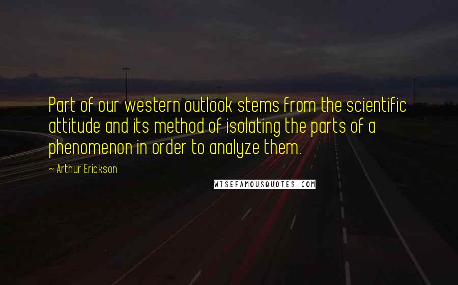 Arthur Erickson Quotes: Part of our western outlook stems from the scientific attitude and its method of isolating the parts of a phenomenon in order to analyze them.