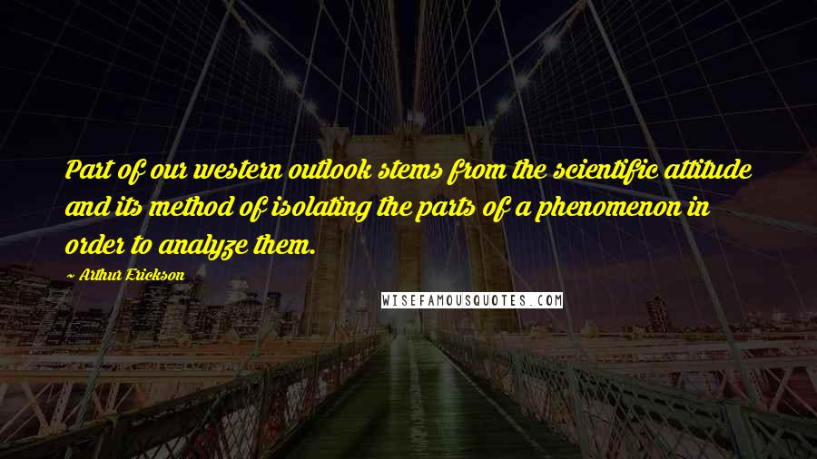 Arthur Erickson Quotes: Part of our western outlook stems from the scientific attitude and its method of isolating the parts of a phenomenon in order to analyze them.