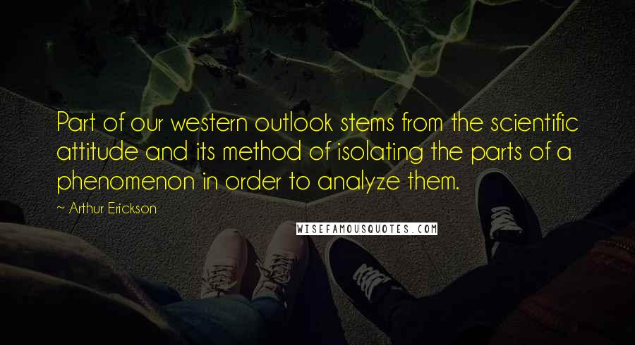 Arthur Erickson Quotes: Part of our western outlook stems from the scientific attitude and its method of isolating the parts of a phenomenon in order to analyze them.