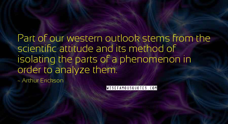 Arthur Erickson Quotes: Part of our western outlook stems from the scientific attitude and its method of isolating the parts of a phenomenon in order to analyze them.