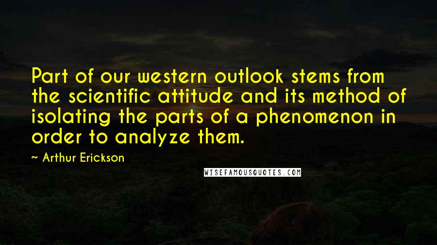 Arthur Erickson Quotes: Part of our western outlook stems from the scientific attitude and its method of isolating the parts of a phenomenon in order to analyze them.