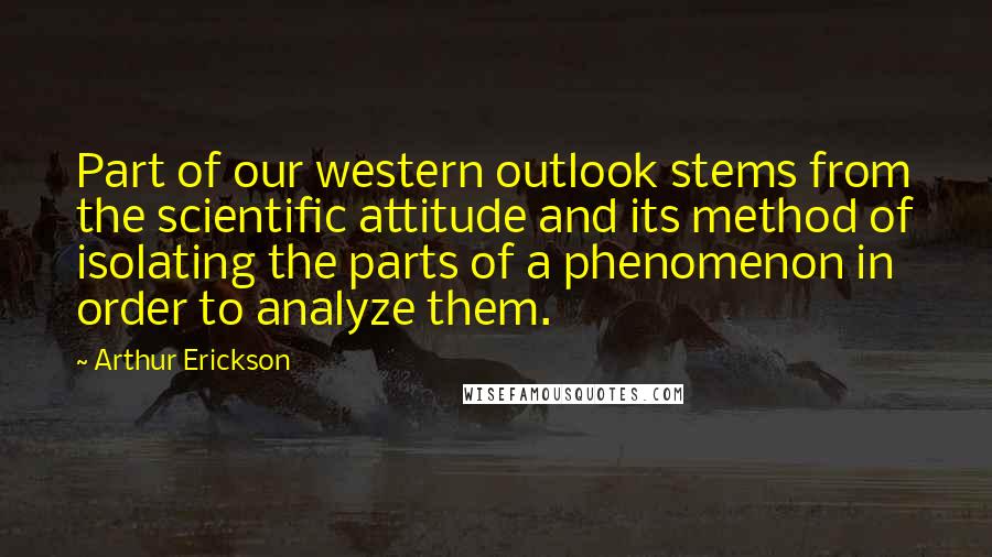 Arthur Erickson Quotes: Part of our western outlook stems from the scientific attitude and its method of isolating the parts of a phenomenon in order to analyze them.