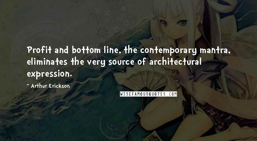 Arthur Erickson Quotes: Profit and bottom line, the contemporary mantra, eliminates the very source of architectural expression.