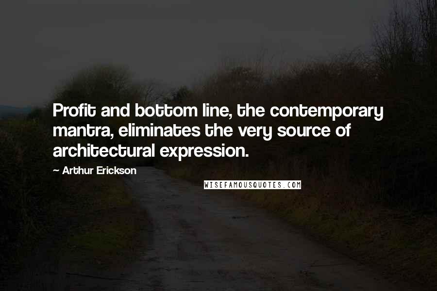 Arthur Erickson Quotes: Profit and bottom line, the contemporary mantra, eliminates the very source of architectural expression.