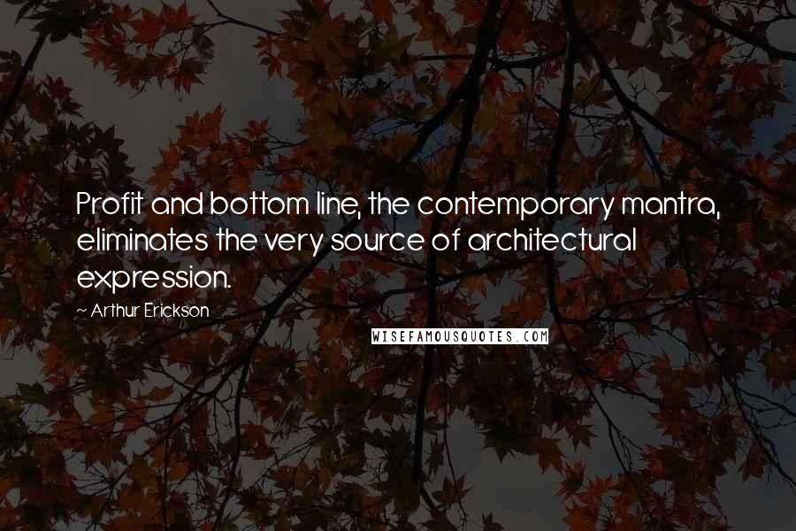 Arthur Erickson Quotes: Profit and bottom line, the contemporary mantra, eliminates the very source of architectural expression.