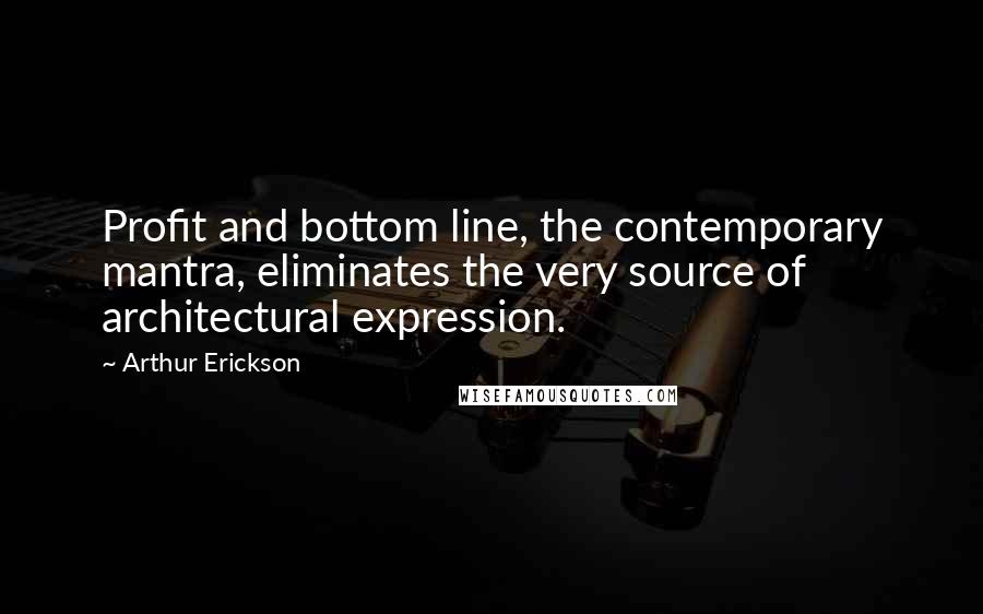 Arthur Erickson Quotes: Profit and bottom line, the contemporary mantra, eliminates the very source of architectural expression.