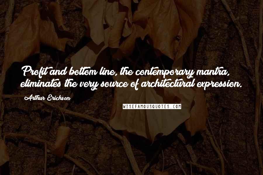 Arthur Erickson Quotes: Profit and bottom line, the contemporary mantra, eliminates the very source of architectural expression.