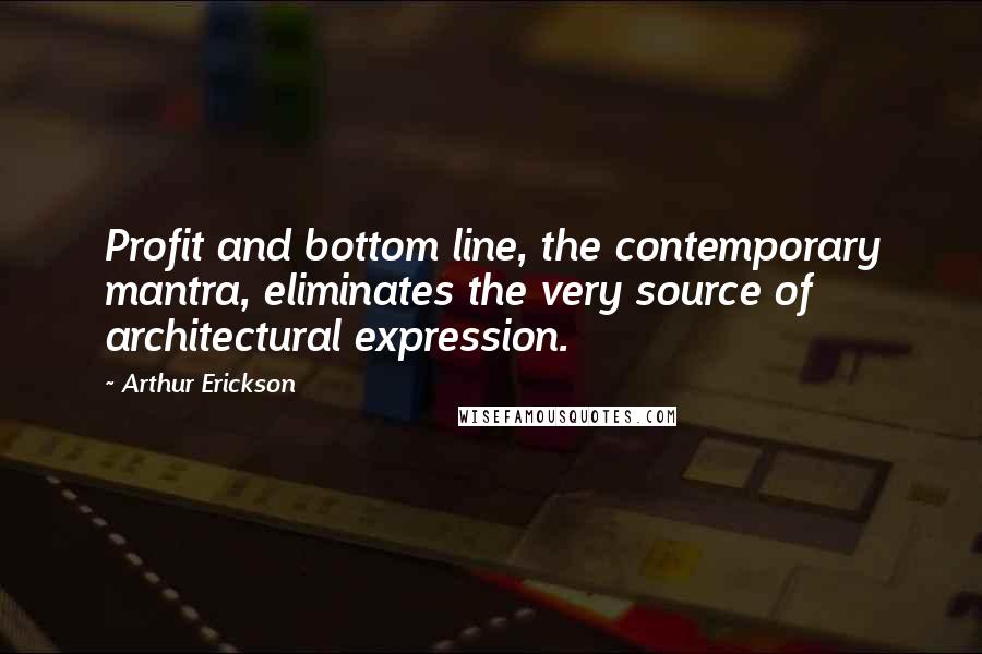 Arthur Erickson Quotes: Profit and bottom line, the contemporary mantra, eliminates the very source of architectural expression.