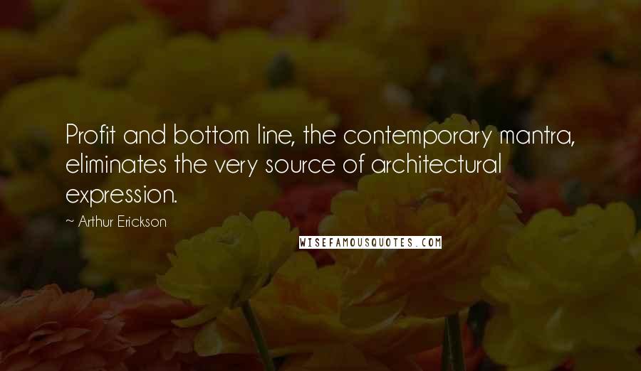 Arthur Erickson Quotes: Profit and bottom line, the contemporary mantra, eliminates the very source of architectural expression.