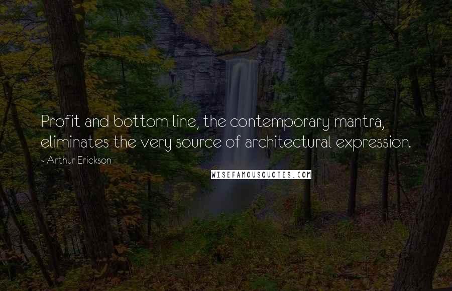 Arthur Erickson Quotes: Profit and bottom line, the contemporary mantra, eliminates the very source of architectural expression.