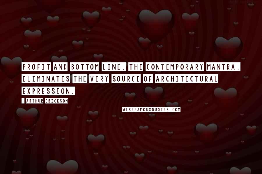 Arthur Erickson Quotes: Profit and bottom line, the contemporary mantra, eliminates the very source of architectural expression.