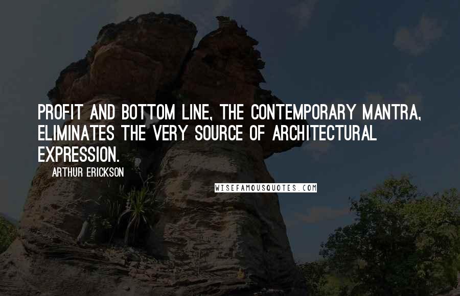 Arthur Erickson Quotes: Profit and bottom line, the contemporary mantra, eliminates the very source of architectural expression.