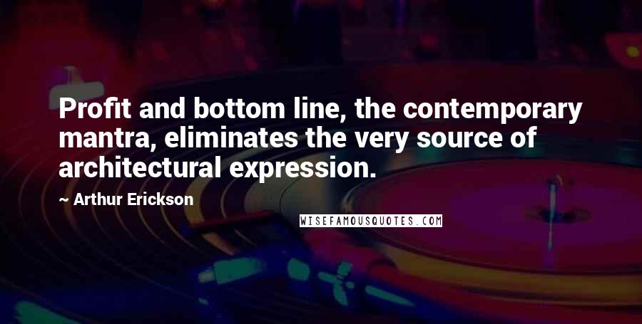 Arthur Erickson Quotes: Profit and bottom line, the contemporary mantra, eliminates the very source of architectural expression.