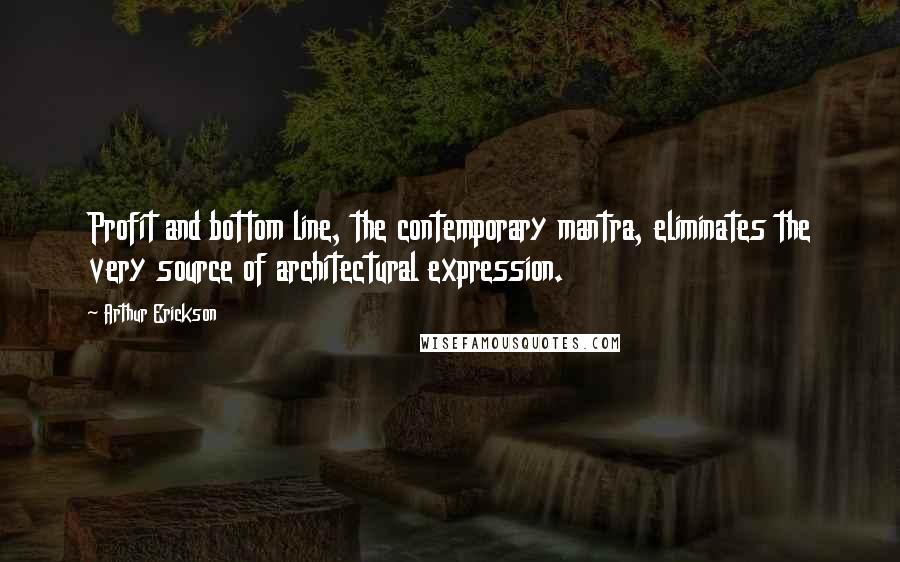 Arthur Erickson Quotes: Profit and bottom line, the contemporary mantra, eliminates the very source of architectural expression.