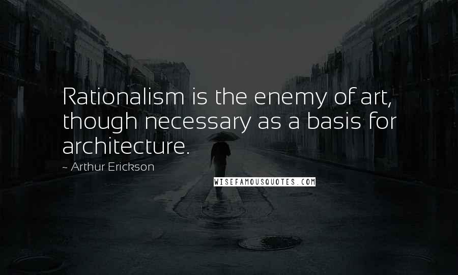 Arthur Erickson Quotes: Rationalism is the enemy of art, though necessary as a basis for architecture.