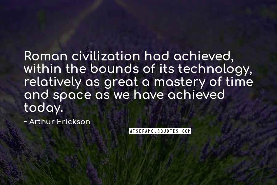 Arthur Erickson Quotes: Roman civilization had achieved, within the bounds of its technology, relatively as great a mastery of time and space as we have achieved today.