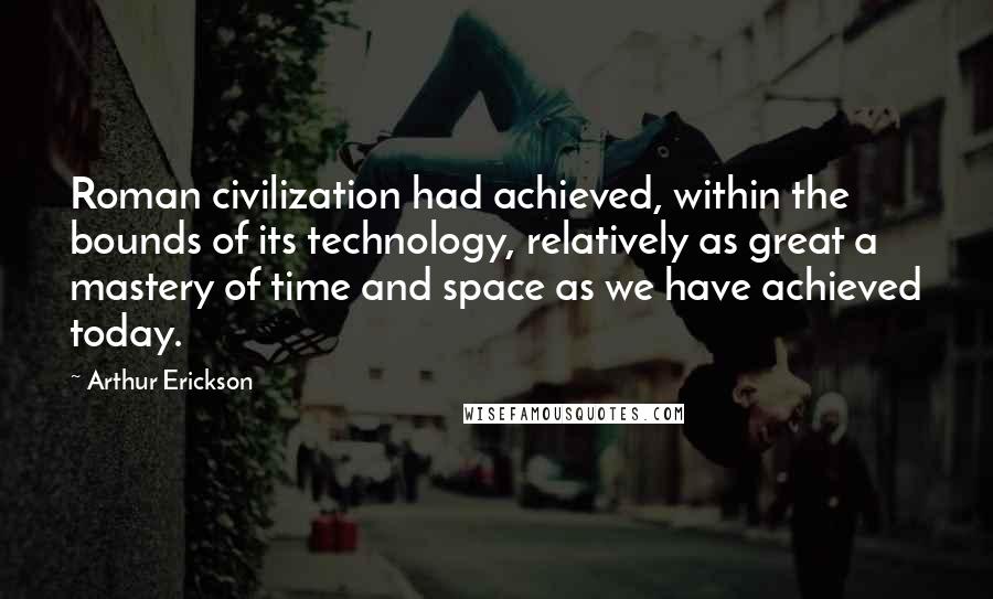 Arthur Erickson Quotes: Roman civilization had achieved, within the bounds of its technology, relatively as great a mastery of time and space as we have achieved today.