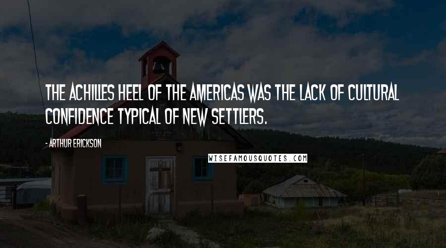 Arthur Erickson Quotes: The Achilles Heel of the Americas was the lack of cultural confidence typical of new settlers.