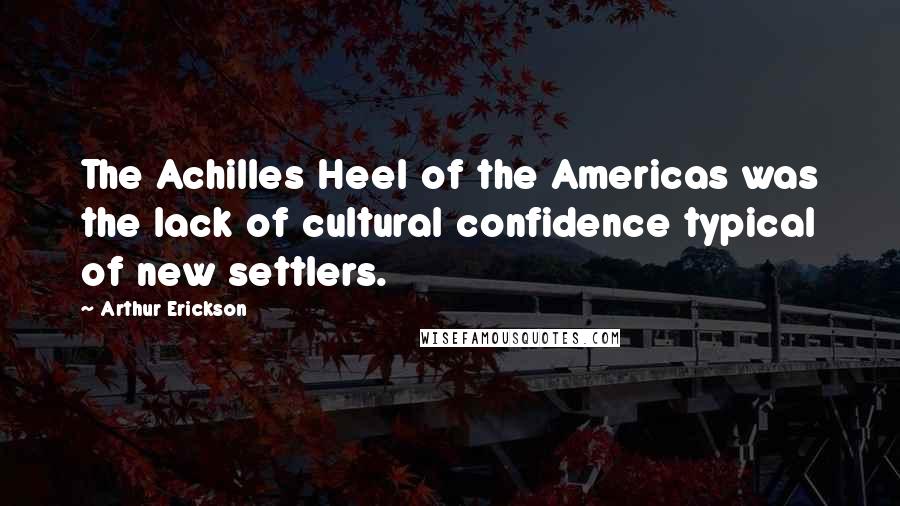 Arthur Erickson Quotes: The Achilles Heel of the Americas was the lack of cultural confidence typical of new settlers.