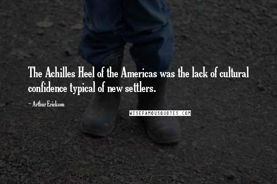 Arthur Erickson Quotes: The Achilles Heel of the Americas was the lack of cultural confidence typical of new settlers.