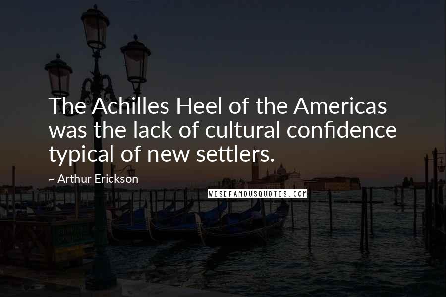 Arthur Erickson Quotes: The Achilles Heel of the Americas was the lack of cultural confidence typical of new settlers.