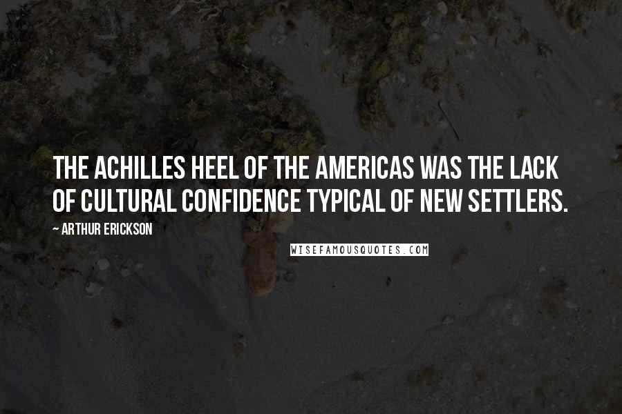 Arthur Erickson Quotes: The Achilles Heel of the Americas was the lack of cultural confidence typical of new settlers.