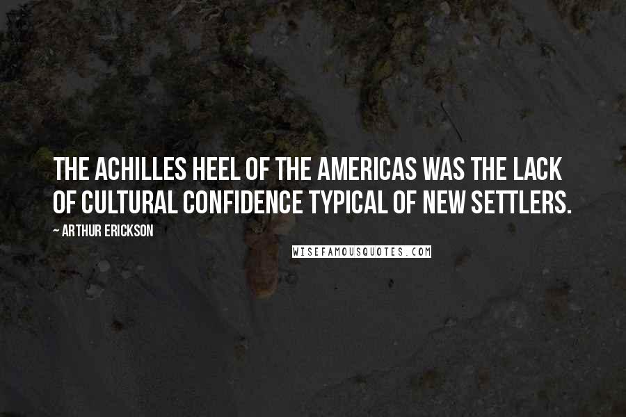Arthur Erickson Quotes: The Achilles Heel of the Americas was the lack of cultural confidence typical of new settlers.