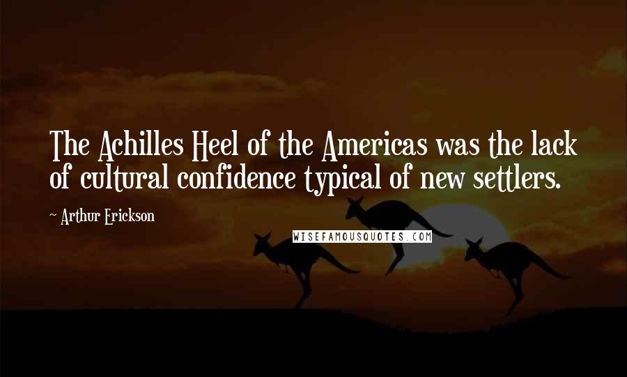 Arthur Erickson Quotes: The Achilles Heel of the Americas was the lack of cultural confidence typical of new settlers.