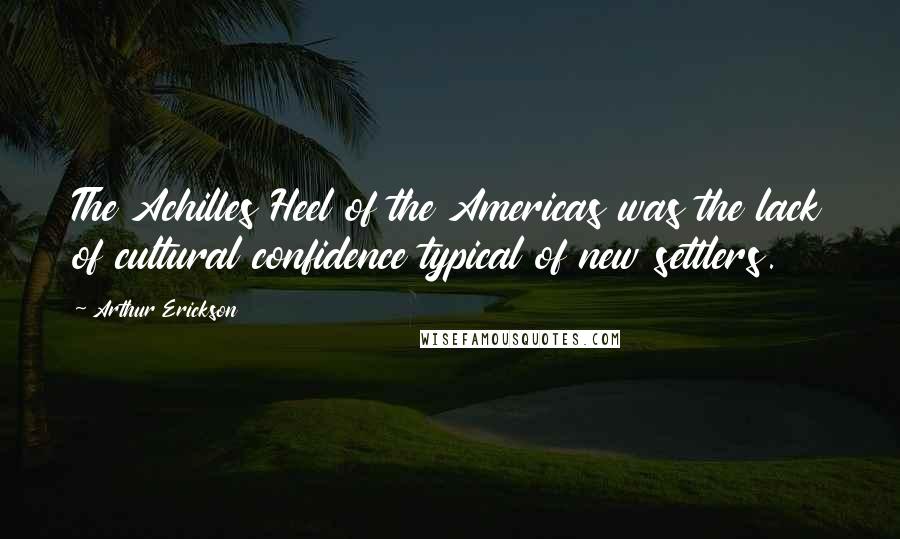 Arthur Erickson Quotes: The Achilles Heel of the Americas was the lack of cultural confidence typical of new settlers.