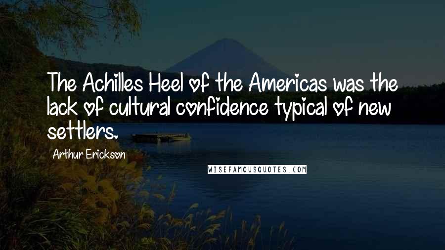 Arthur Erickson Quotes: The Achilles Heel of the Americas was the lack of cultural confidence typical of new settlers.