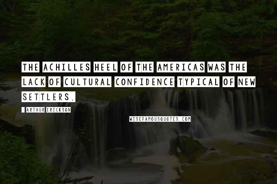 Arthur Erickson Quotes: The Achilles Heel of the Americas was the lack of cultural confidence typical of new settlers.