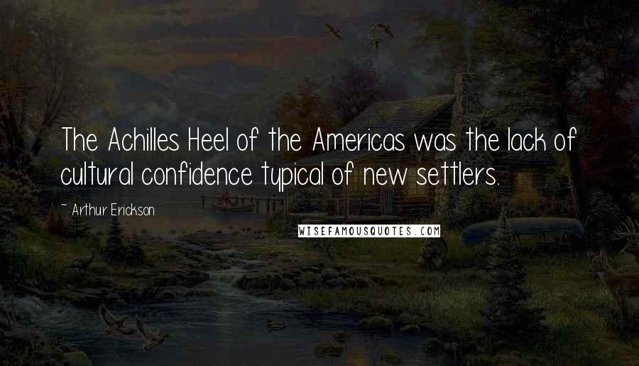 Arthur Erickson Quotes: The Achilles Heel of the Americas was the lack of cultural confidence typical of new settlers.