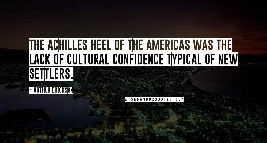 Arthur Erickson Quotes: The Achilles Heel of the Americas was the lack of cultural confidence typical of new settlers.