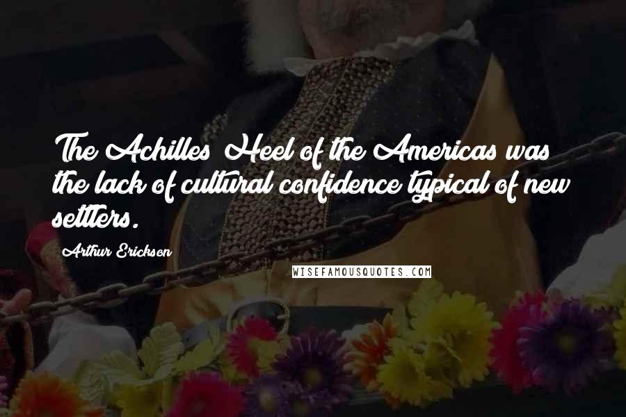 Arthur Erickson Quotes: The Achilles Heel of the Americas was the lack of cultural confidence typical of new settlers.