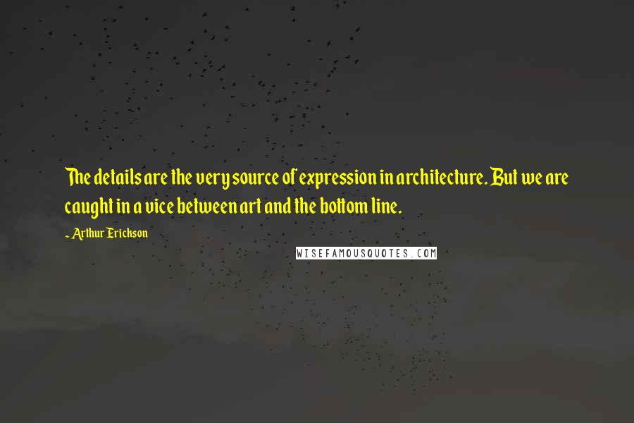 Arthur Erickson Quotes: The details are the very source of expression in architecture. But we are caught in a vice between art and the bottom line.