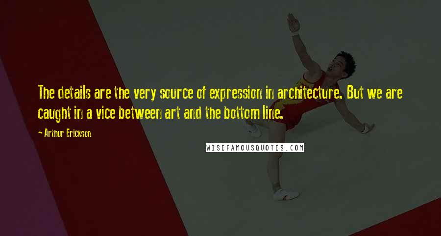 Arthur Erickson Quotes: The details are the very source of expression in architecture. But we are caught in a vice between art and the bottom line.