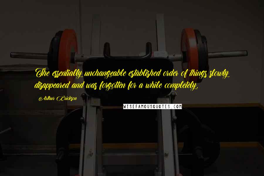 Arthur Erickson Quotes: The essentially unchangeable established order of things slowly disappeared and was forgotten for a while completely.