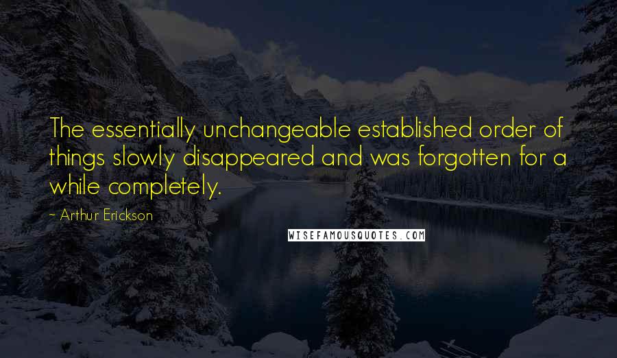 Arthur Erickson Quotes: The essentially unchangeable established order of things slowly disappeared and was forgotten for a while completely.