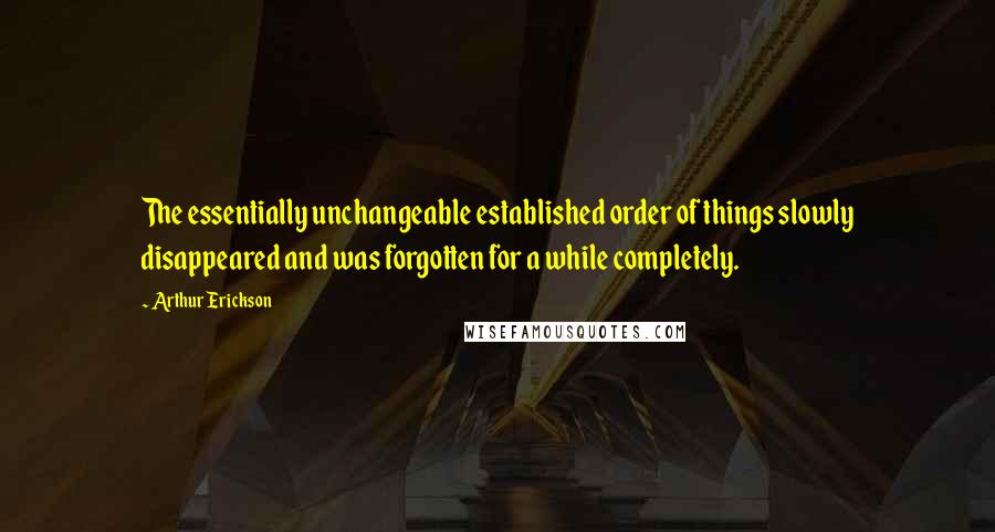 Arthur Erickson Quotes: The essentially unchangeable established order of things slowly disappeared and was forgotten for a while completely.