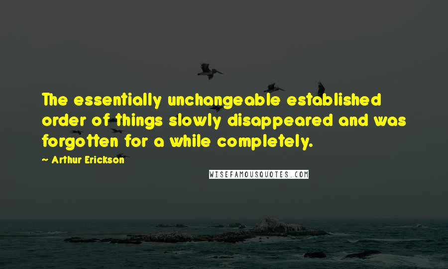 Arthur Erickson Quotes: The essentially unchangeable established order of things slowly disappeared and was forgotten for a while completely.